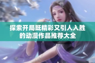 探索开局既精彩又引人入胜的动漫作品推荐大全