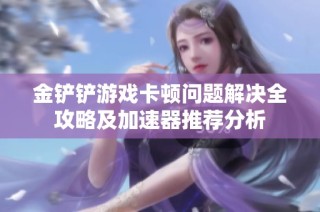 金铲铲游戏卡顿问题解决全攻略及加速器推荐分析