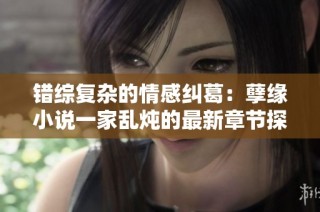 错综复杂的情感纠葛：孽缘小说一家乱炖的最新章节探秘