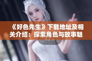 《好色先生》下载地址及相关介绍：探索角色与故事魅力