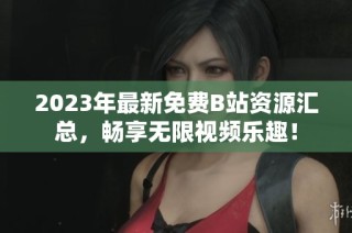 2023年最新免费B站资源汇总，畅享无限视频乐趣！