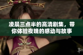 凌晨三点半的高清剧集，带你体验夜晚的感动与故事