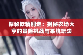 探秘妖精别走：揭秘农场大亨的冒险挑战与系统玩法