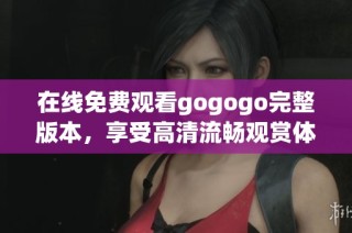 在线免费观看gogogo完整版本，享受高清流畅观赏体验