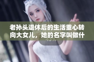 老孙头退休后的生活重心转向大女儿，她的名字叫做什么呢
