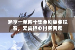 畅享一至四十集全剧免费观看，无需担心付费问题