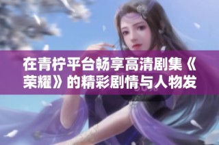 在青柠平台畅享高清剧集《荣耀》的精彩剧情与人物发展
