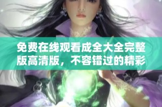 免费在线观看成全大全完整版高清版，不容错过的精彩内容！