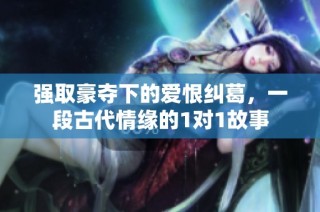 强取豪夺下的爱恨纠葛，一段古代情缘的1对1故事