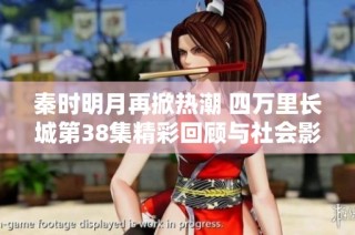 秦时明月再掀热潮 四万里长城第38集精彩回顾与社会影响分析