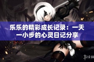 乐乐的精彩成长记录：一天一小步的心灵日记分享