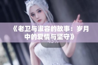 《老卫与淑容的故事：岁月中的爱情与坚守》