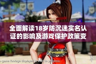 全面解读18岁防沉迷实名认证的影响及游戏保护政策变化