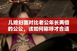 儿媳妇面对比老公年长两倍的公公，该如何称呼才合适呢