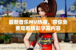 最新音乐MV热播，带你免费观看精彩字幕内容
