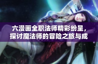 六漫画全职法师精彩纷呈，探讨魔法师的冒险之旅与成长故事