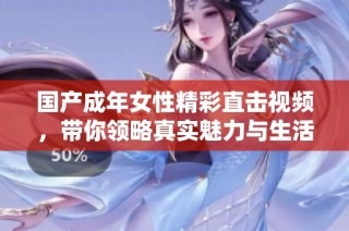 国产成年女性精彩直击视频，带你领略真实魅力与生活点滴