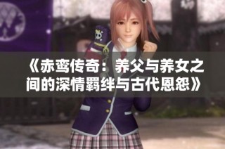 《赤鸾传奇：养父与养女之间的深情羁绊与古代恩怨》