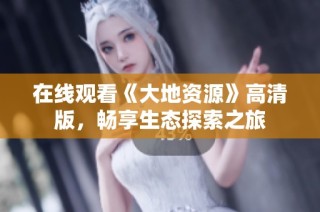 在线观看《大地资源》高清版，畅享生态探索之旅
