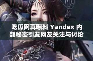 吃瓜网再曝料 Yandex 内部秘密引发网友关注与讨论