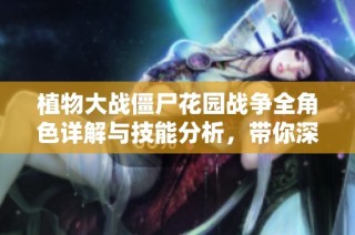 植物大战僵尸花园战争全角色详解与技能分析，带你深入理解植物与僵尸的战斗策略