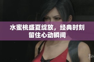 水蜜桃盛夏绽放，经典时刻留住心动瞬间