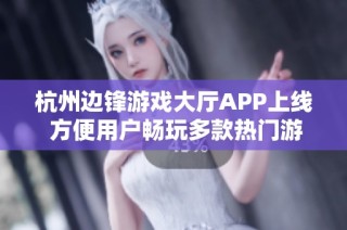 杭州边锋游戏大厅APP上线 方便用户畅玩多款热门游戏