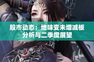 股市动态：地味变未增减板分析与二季度展望