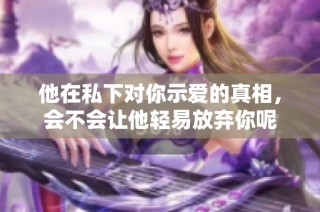 他在私下对你示爱的真相，会不会让他轻易放弃你呢