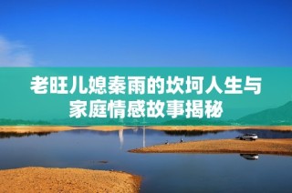 老旺儿媳秦雨的坎坷人生与家庭情感故事揭秘