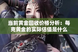 当前黄金回收价格分析：每克黄金的实际估值是什么