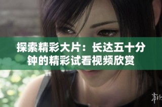 探索精彩大片：长达五十分钟的精彩试看视频欣赏