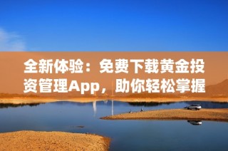 全新体验：免费下载黄金投资管理App，助你轻松掌握市场动态