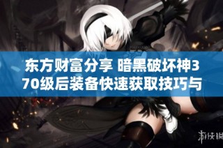 东方财富分享 暗黑破坏神370级后装备快速获取技巧与攻略