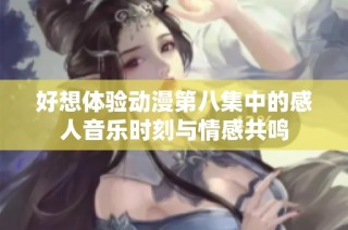 好想体验动漫第八集中的感人音乐时刻与情感共鸣