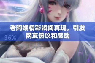 老阿姨精彩瞬间再现，引发网友热议和感动