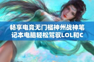 畅享电竞无门槛神州战神笔记本电脑轻松驾驭LOL和CSG，游戏体验升级！