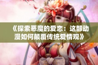 《探索恶魔的爱恋：这部动漫如何颠覆传统爱情观》