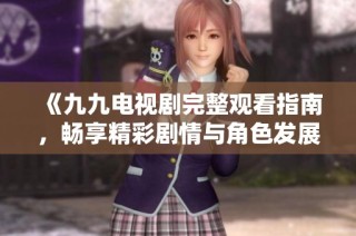 《九九电视剧完整观看指南，畅享精彩剧情与角色发展》