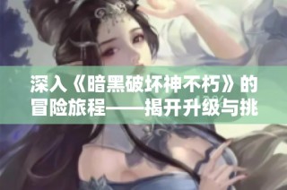 深入《暗黑破坏神不朽》的冒险旅程——揭开升级与挑战的神秘面纱