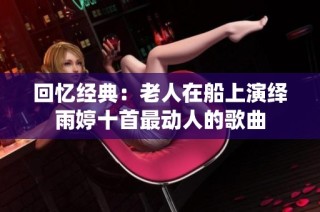 回忆经典：老人在船上演绎雨婷十首最动人的歌曲