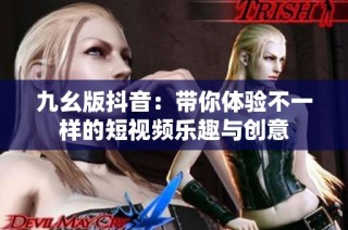 九幺版抖音：带你体验不一样的短视频乐趣与创意