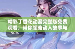 精彩丁香花动漫完整版免费观看，带你领略动人故事与画面