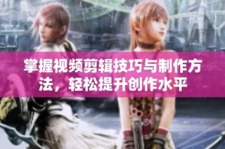 掌握视频剪辑技巧与制作方法，轻松提升创作水平