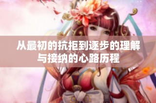 从最初的抗拒到逐步的理解与接纳的心路历程