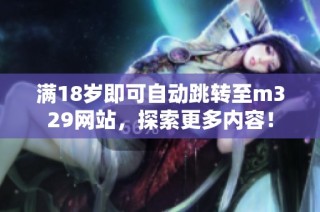 满18岁即可自动跳转至m329网站，探索更多内容！