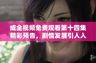 成全视频免费观看第十四集精彩预告，剧情发展引人入胜