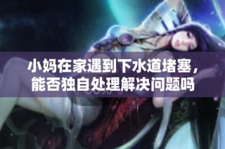 小妈在家遇到下水道堵塞，能否独自处理解决问题吗