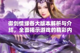 御剑情缘各大版本解析与介绍，全面揭示游戏的精彩内容