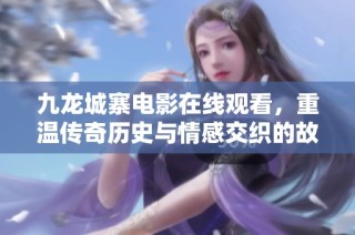 九龙城寨电影在线观看，重温传奇历史与情感交织的故事